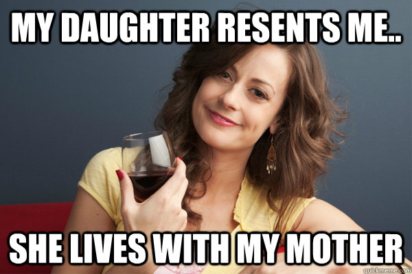 My daughter resents me.. she lives with my mother  Forever Resentful Mother