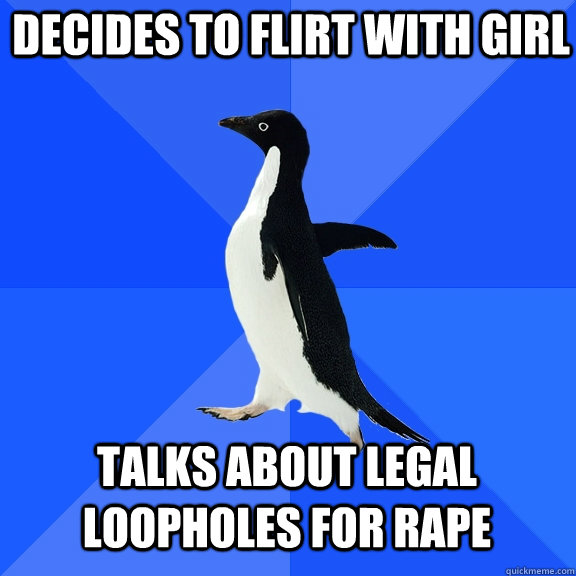 Decides to flirt with girl talks about legal loopholes for rape - Decides to flirt with girl talks about legal loopholes for rape  Socially Awkward Penguin