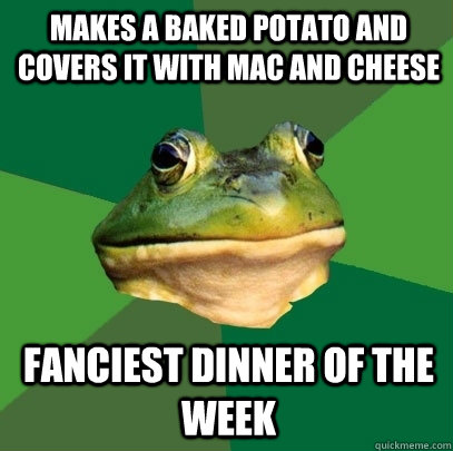 Makes a baked potato and  covers it with mac and cheese fanciest dinner of the week  Foul Bachelor Frog