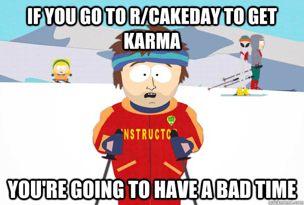 If you go to r/cakeday to get karma You're going to have a bad time  Super Cool Ski Instructor