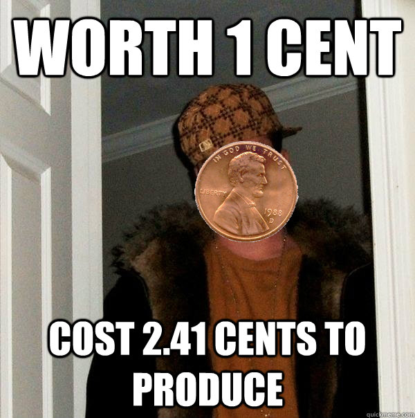 worth 1 cent cost 2.41 cents to produce  Scumbag Penny