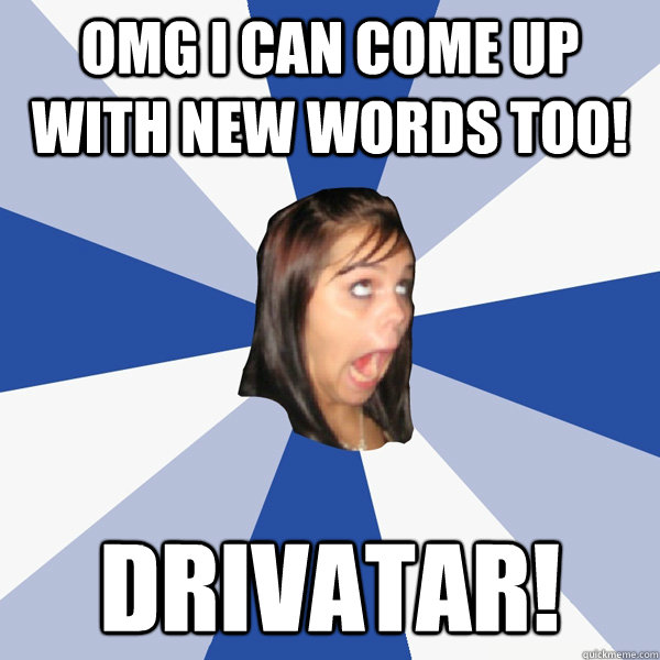 OMG I can come up with new words too! Drivatar!  Annoying Facebook Girl