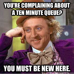You're complaining about a ten minute queue? You must be new here.  Condescending Wonka