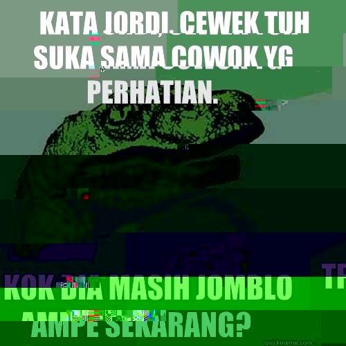 Kata jordi, cewek tuh suka sama cowok yg perhatian. Tp kok dia masih jomblo ampe sekarang?  Philosoraptor