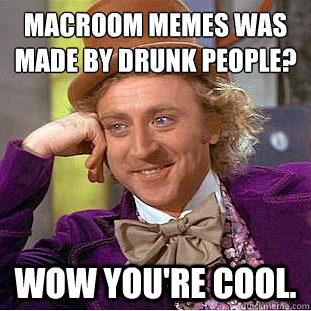 Macroom memes was made by drunk people?
 Wow you're cool. - Macroom memes was made by drunk people?
 Wow you're cool.  Condescending Wonka