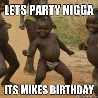 LETS PARTY NIGGA ITS MIKES BIRTHDAY  Its friday niggas