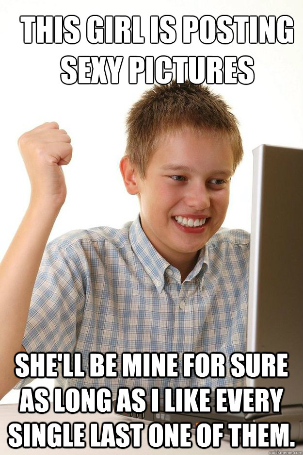 This girl is posting sexy pictures She'll be mine for sure as long as i like every single last one of them.  first time internet kid