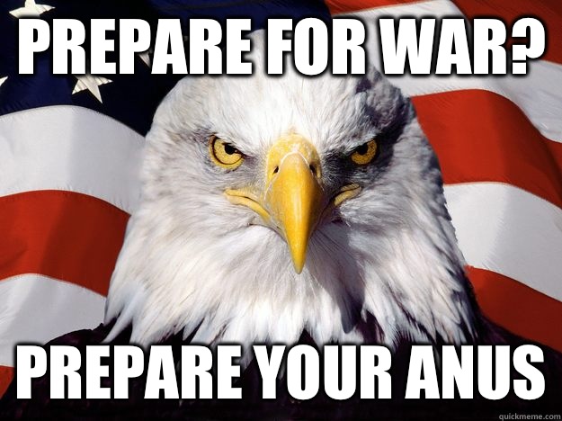 Prepare for war? Prepare your anus  One-up America