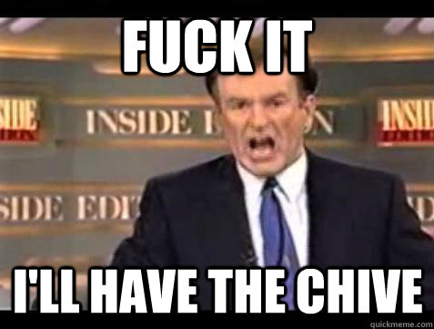 FUCK IT I'LL HAVE THE CHIVE  Fuck it