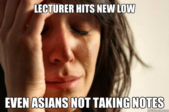 lecturer hits new low even asians not taking notes  First World Problems