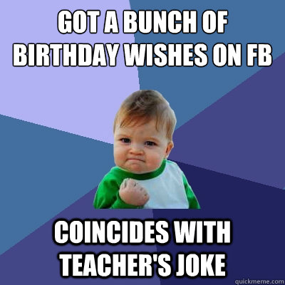 got a bunch of birthday wishes on fb coincides with teacher's joke  Success Kid