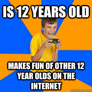 Is 12 years old Makes fun of other 12 year olds on the internet  