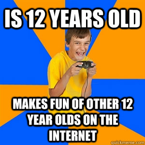 Is 12 years old Makes fun of other 12 year olds on the internet - Is 12 years old Makes fun of other 12 year olds on the internet  Scumbag Annoying Gamer Kid Redditor Making Fun of Other Gamer Kids