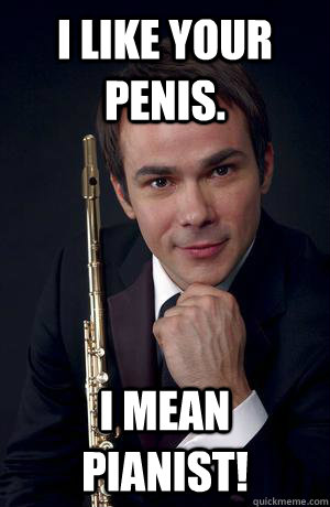 I like your penis. I mean pianist!  Flute Man