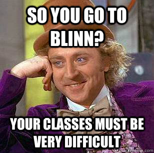 So you go to blinn? Your classes must be very difficult  - So you go to blinn? Your classes must be very difficult   Condescending Wonka