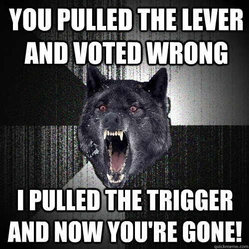 You pulled the lever and voted wrong I pulled the trigger and now you're gone!  Insanity Wolf