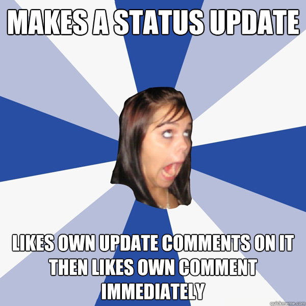 Makes a status update likes own update comments on it then likes own comment immediately  Annoying Facebook Girl