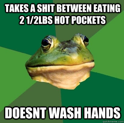 takes a shit between eating 2 1/2lbs hot pockets doesnt wash hands  Foul Bachelor Frog