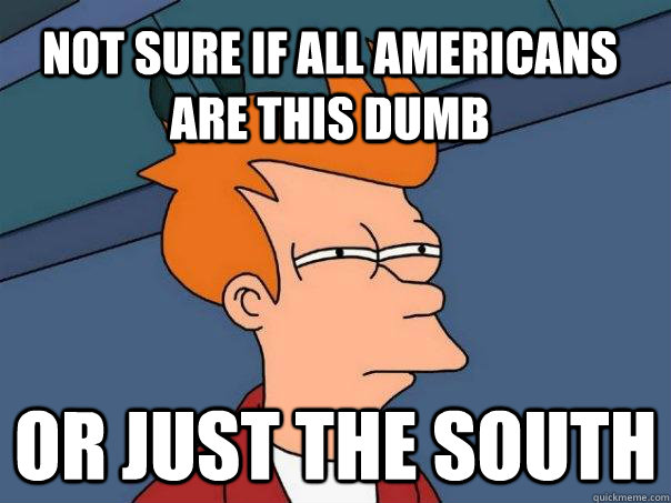 Not sure if all Americans are this dumb Or just the south  Futurama Fry