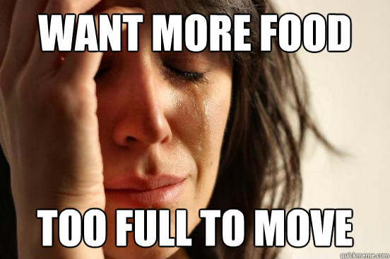 Want more food Too full to move  First World Problems