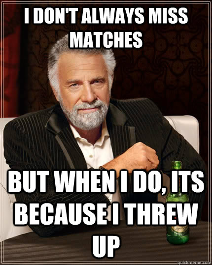I don't always MISS MATCHES but when i do, ITS BECAUSE I THREW UP  The Most Interesting Man In The World