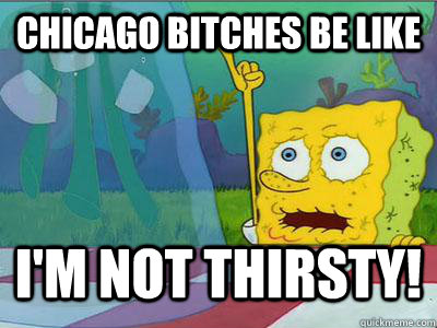Chicago Bitches be like I'M NOT THIRSTY!  