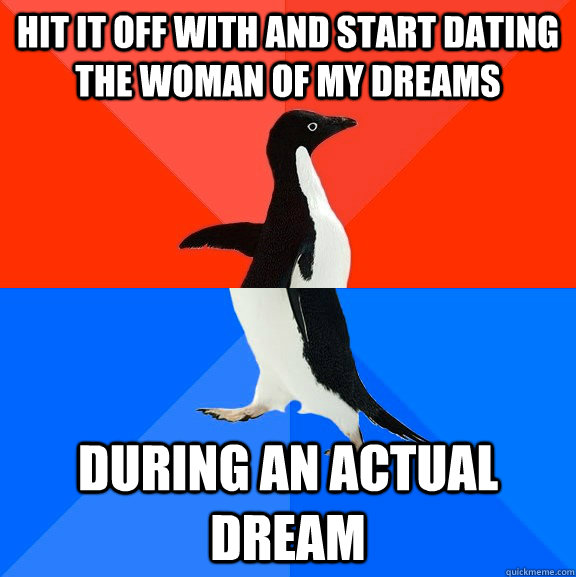 Hit it off with and start dating the woman of my dreams During an actual dream  Socially Awesome Awkward Penguin