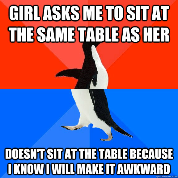 Girl asks me to sit at the same table as her Doesn't sit at the table because I know I will make it awkward  Socially Awesome Awkward Penguin