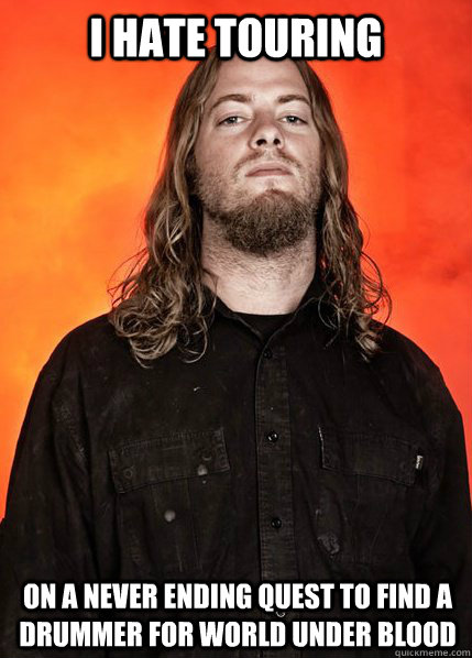 I HATE TOURING ON A never ending quest to find a drummer for World Under Blood  