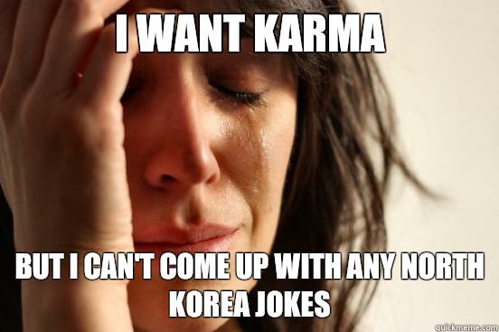 I want karma But I can't come up with any North Korea jokes  First World Problems