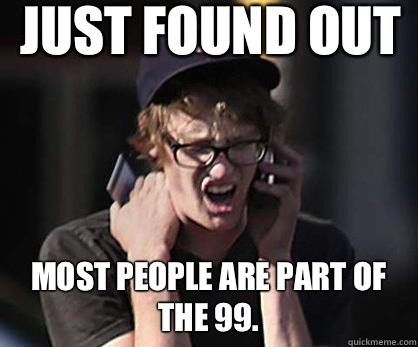 Just found out most people are part of the 99.  Sad Hipster