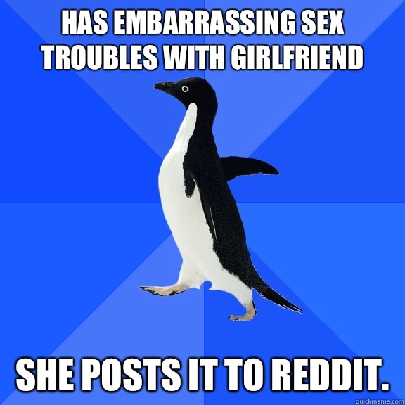 Has embarrassing sex troubles with girlfriend  She posts it to reddit.   Socially Awkward Penguin