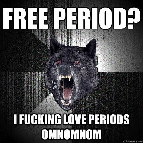 Free period? i fucking love periods omnomnom  Insanity Wolf