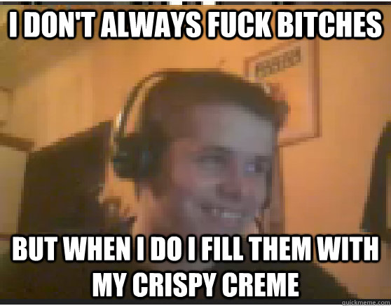 I don't always fuck bitches But when I do I fill them with my Crispy Creme - I don't always fuck bitches But when I do I fill them with my Crispy Creme  Crispys Creme