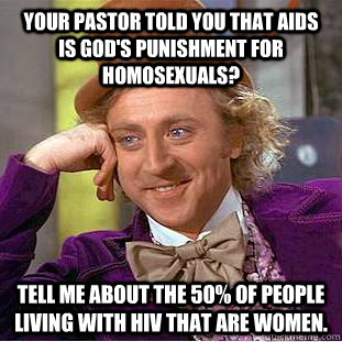 Your pastor told you that AIDS is god's punishment for homosexuals? Tell me about the 50% of people living with HIV that are women.  Condescending Wonka