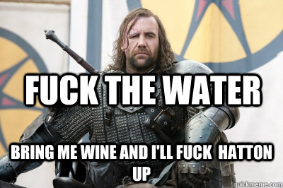 Fuck the Water bring me wine and i'll fuck  hatton up  