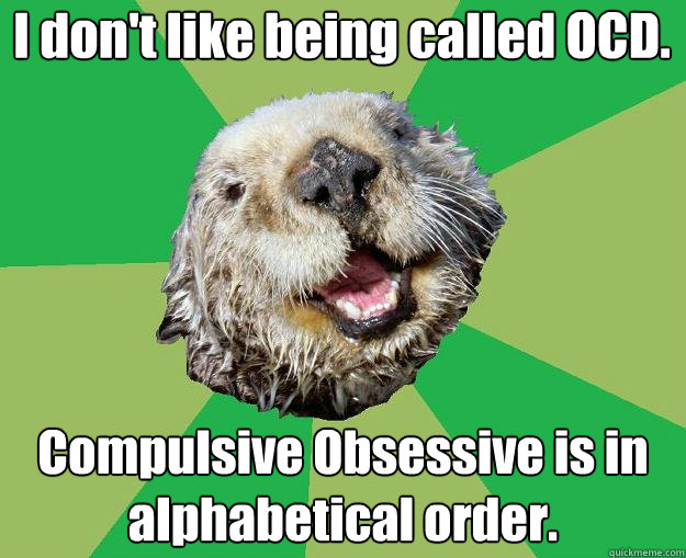 I don't like being called OCD. Compulsive Obsessive is in alphabetical order.  OCD Otter