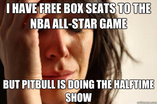 I have Free box seats to the nba all-star game but pitbull is doing the halftime show - I have Free box seats to the nba all-star game but pitbull is doing the halftime show  First World Problems