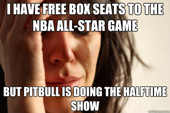 I have Free box seats to the nba all-star game but pitbull is doing the halftime show  First World Problems