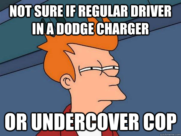 not sure if regular driver in a Dodge charger or undercover cop  FuturamaFry