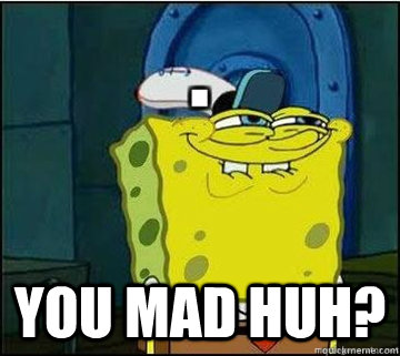  you mad huh?  Spongebob
