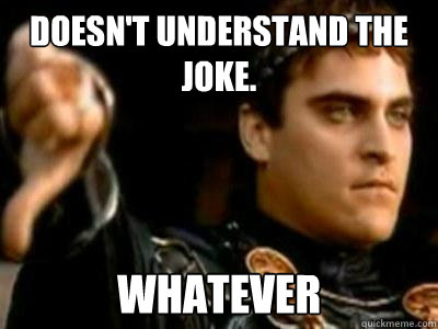 Doesn't understand the joke. Whatever  Downvoting Roman