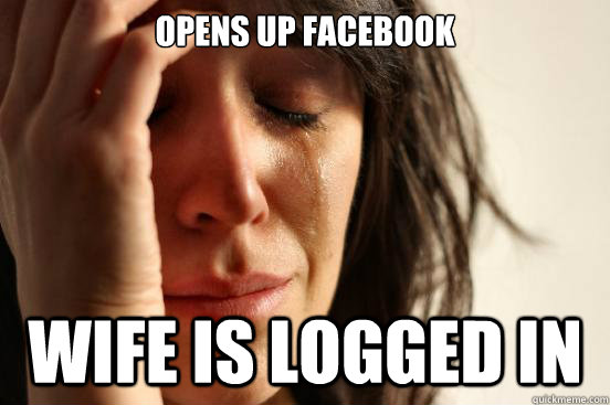 Opens Up Facebook Wife is logged in  First World Problems