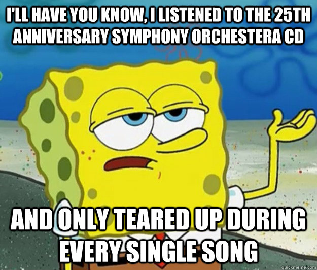 I'll have you know, I listened to the 25th anniversary symphony orchestera CD And only teared up during every single song  Tough Spongebob