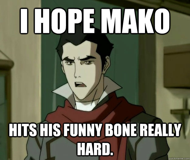 I hope mako hiTs his funny bone really hard. - I hope mako hiTs his funny bone really hard.  i hope mako