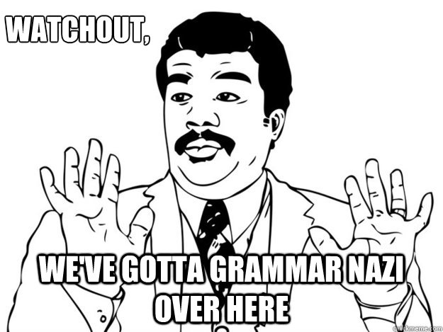 Watchout, WE've gotta grammar nazi over here  Watch out guys