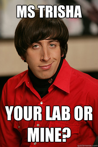 Ms Trisha  your lab or mine?  Howard Wolowitz