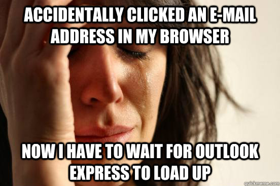 Accidentally clicked an e-mail address in my browser now I have to wait for Outlook express to load up  First World Problems