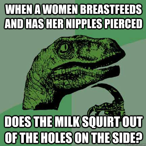When a women breastfeeds and has her nipples pierced Does the milk squirt out of the holes on the side?  Philosoraptor
