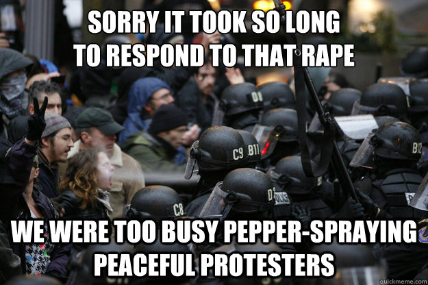 Sorry it took so long 
to respond to that rape We were too busy pepper-spraying peaceful protesters - Sorry it took so long 
to respond to that rape We were too busy pepper-spraying peaceful protesters  OPDX